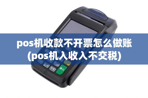 pos机收款不开票怎么做账(pos机入收入不交税) pos机收款不开票怎么做账(pos机入收入不交税)