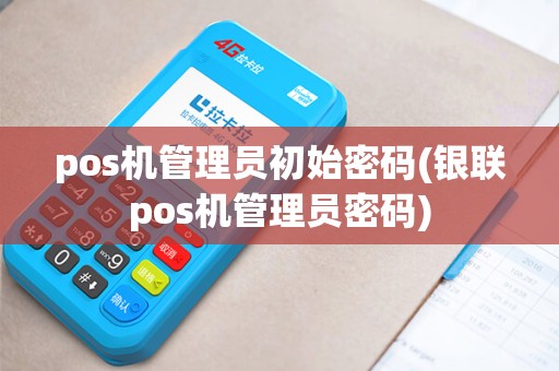 pos机管理员初始密码(银联pos机管理员密码) pos机管理员初始密码(银联pos机管理员密码)