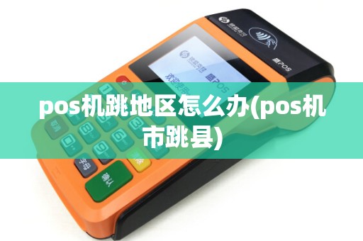 pos机跳地区怎么办(pos机市跳县) pos机跳地区怎么办(pos机市跳县)