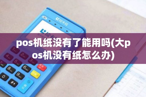 pos机纸没有了能用吗(大pos机没有纸怎么办) pos机纸没有了能用吗(大pos机没有纸怎么办)
