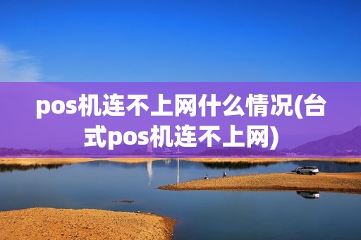 pos机连不上网什么情况(台式pos机连不上网) pos机连不上网什么情况(台式pos机连不上网)