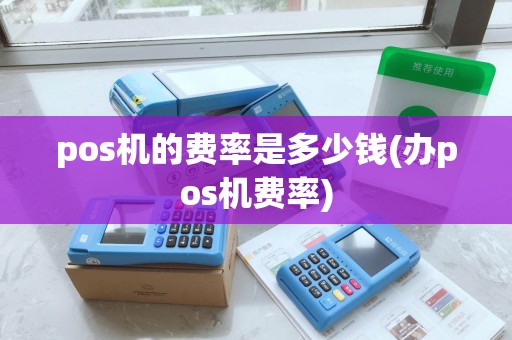 pos机的费率是多少钱(办pos机费率) pos机的费率是多少钱(办pos机费率)