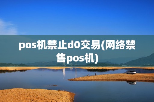 pos机禁止d0交易(网络禁售pos机) pos机禁止d0交易(网络禁售pos机)