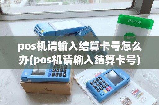 pos机请输入结算卡号怎么办(pos机请输入结算卡号) pos机请输入结算卡号怎么办(pos机请输入结算卡号)