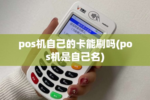 pos机自己的卡能刷吗(pos机是自己名) pos机自己的卡能刷吗(pos机是自己名)