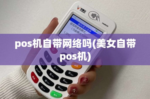 pos机自带网络吗(美女自带pos机) pos机自带网络吗(美女自带pos机)