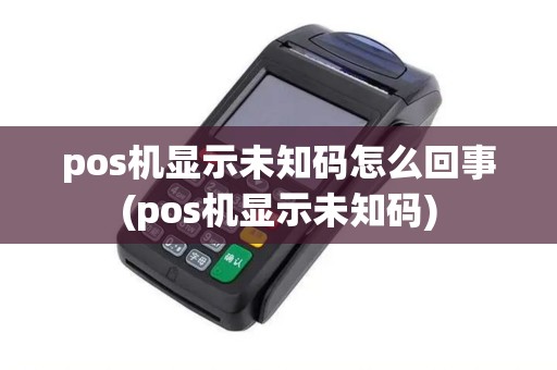 pos机显示未知码怎么回事(pos机显示未知码) pos机显示未知码怎么回事(pos机显示未知码)