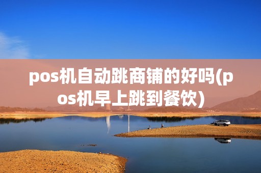 pos机自动跳商铺的好吗(pos机早上跳到餐饮) pos机自动跳商铺的好吗(pos机早上跳到餐饮)