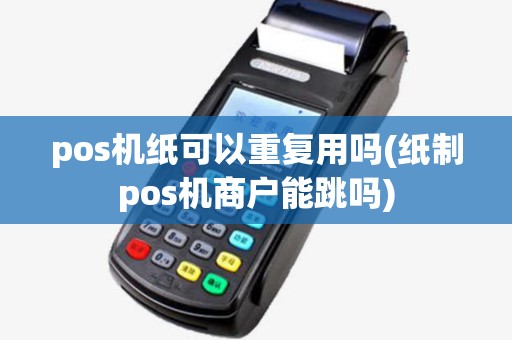 pos机纸可以重复用吗(纸制pos机商户能跳吗) pos机纸可以重复用吗(纸制pos机商户能跳吗)