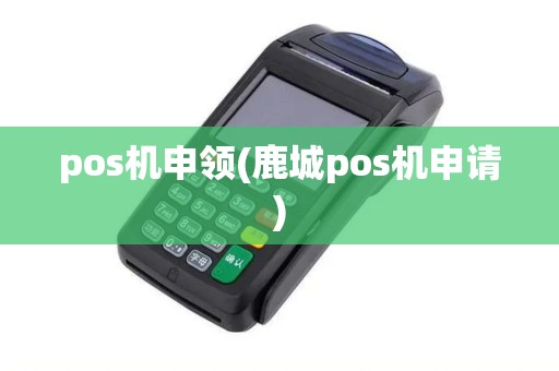 pos机申领(鹿城pos机申请) pos机申领(鹿城pos机申请)