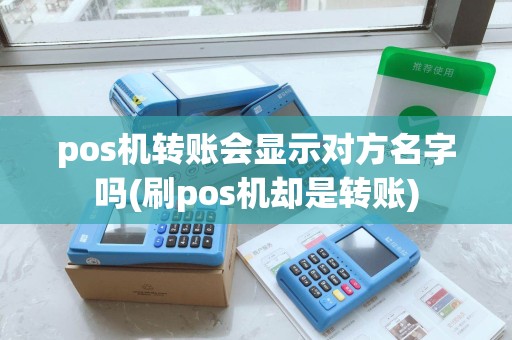 pos机转账会显示对方名字吗(刷pos机却是转账) pos机转账会显示对方名字吗(刷pos机却是转账)