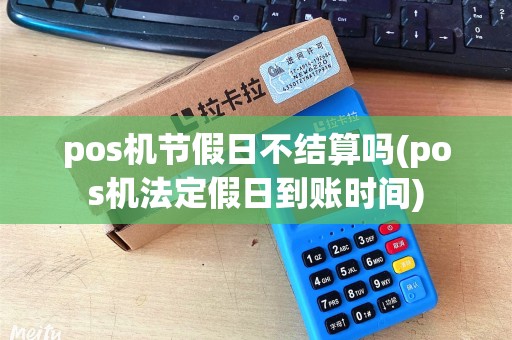 pos机节假日不结算吗(pos机法定假日到账时间) pos机节假日不结算吗(pos机法定假日到账时间)