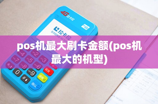 pos机最大刷卡金额(pos机最大的机型) pos机最大刷卡金额(pos机最大的机型)