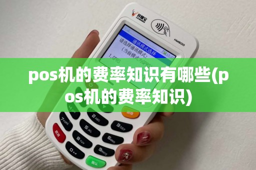 pos机的费率知识有哪些(pos机的费率知识) pos机的费率知识有哪些(pos机的费率知识)