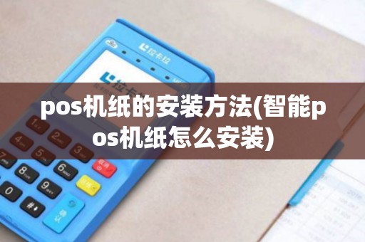 pos机纸的安装方法(智能pos机纸怎么安装) pos机纸的安装方法(智能pos机纸怎么安装)