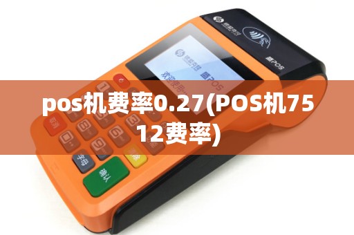 pos机费率0.27(POS机7512费率) pos机费率0.27(POS机7512费率)