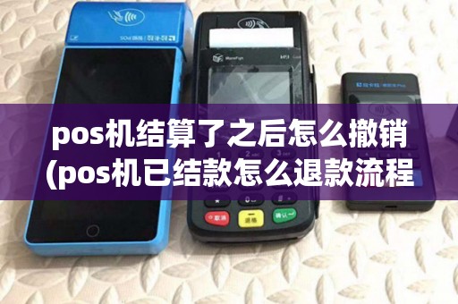 pos机结算了之后怎么撤销(pos机已结款怎么退款流程) pos机结算了之后怎么撤销(pos机已结款怎么退款流程)