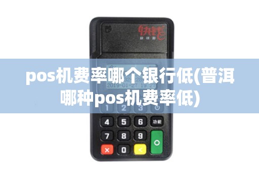 pos机费率哪个银行低(普洱哪种pos机费率低) pos机费率哪个银行低(普洱哪种pos机费率低)