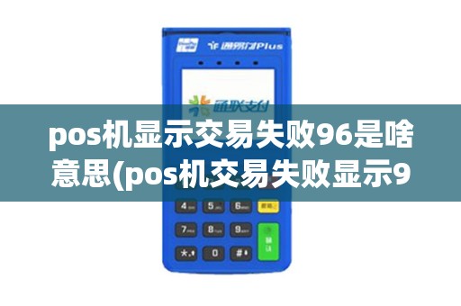 pos机显示交易失败96是啥意思(pos机交易失败显示99) pos机显示交易失败96是啥意思(pos机交易失败显示99)