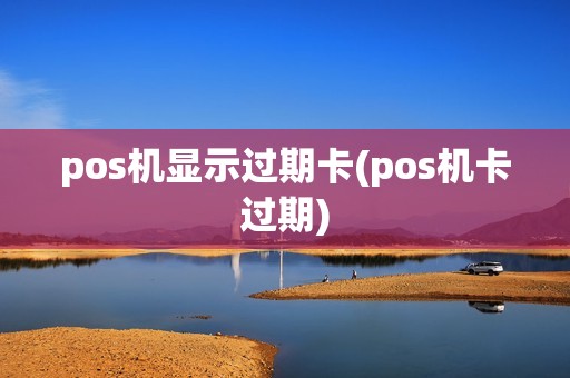 pos机显示过期卡(pos机卡过期) pos机显示过期卡(pos机卡过期)