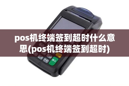 pos机终端签到超时什么意思(pos机终端签到超时) pos机终端签到超时什么意思(pos机终端签到超时)