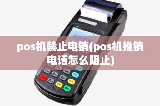 pos机禁止电销(pos机推销电话怎么阻止) pos机禁止电销(pos机推销电话怎么阻止)