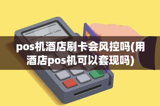 pos机酒店刷卡会风控吗(用酒店pos机可以套现吗) pos机酒店刷卡会风控吗(用酒店pos机可以套现吗)
