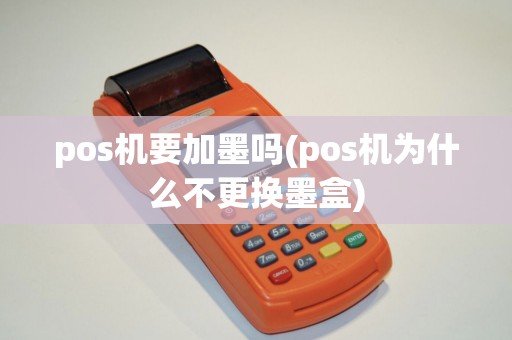 pos机要加墨吗(pos机为什么不更换墨盒) pos机要加墨吗(pos机为什么不更换墨盒)