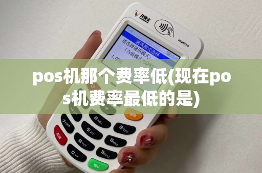 pos机那个费率低(现在pos机费率最低的是)