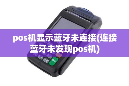 pos机显示蓝牙未连接(连接蓝牙未发现pos机)