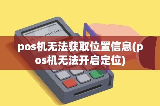 pos机无法获取位置信息(pos机无法开启定位) pos机无法获取位置信息(pos机无法开启定位)