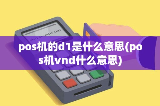 pos机的d1是什么意思(pos机vnd什么意思) pos机的d1是什么意思(pos机vnd什么意思)