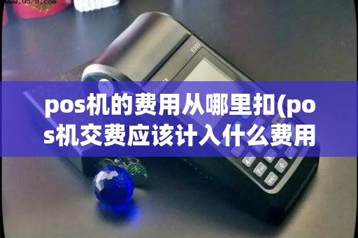 pos机的费用从哪里扣(pos机交费应该计入什么费用) pos机的费用从哪里扣(pos机交费应该计入什么费用)