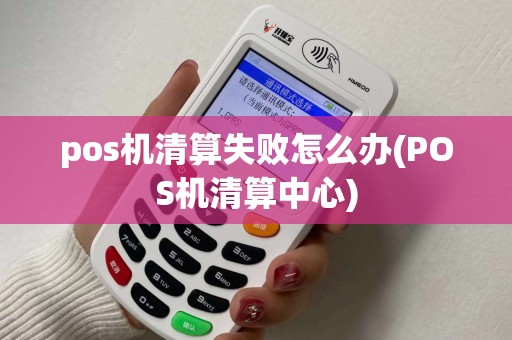 pos机清算失败怎么办(POS机清算中心) pos机清算失败怎么办(POS机清算中心)