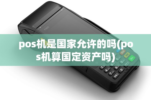 pos机是国家允许的吗(pos机算国定资产吗) pos机是国家允许的吗(pos机算国定资产吗)