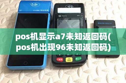 pos机显示a7未知返回码(pos机出现96未知返回码) pos机显示a7未知返回码(pos机出现96未知返回码)