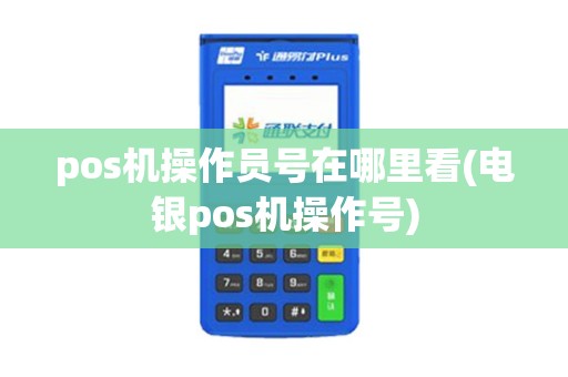 pos机操作员号在哪里看(电银pos机操作号) pos机操作员号在哪里看(电银pos机操作号)