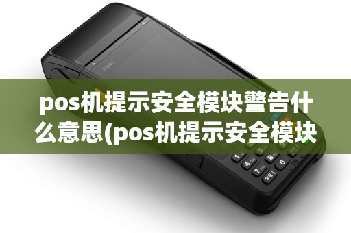 pos机提示安全模块警告什么意思(pos机提示安全模块警告) pos机提示安全模块警告什么意思(pos机提示安全模块警告)