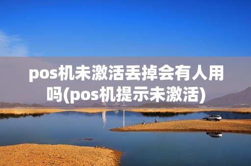 pos机未激活丢掉会有人用吗(pos机提示未激活) pos机未激活丢掉会有人用吗(pos机提示未激活)