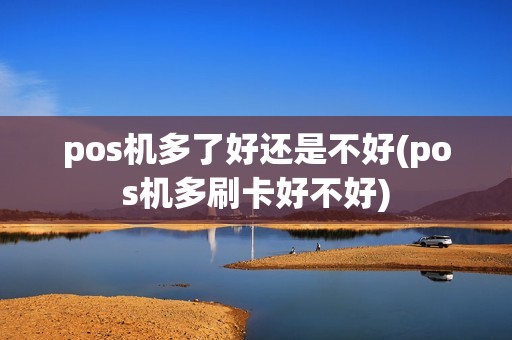 pos机多了好还是不好(pos机多刷卡好不好) pos机多了好还是不好(pos机多刷卡好不好)