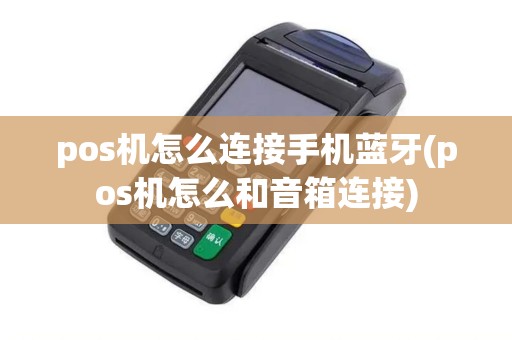 pos机怎么连接手机蓝牙(pos机怎么和音箱连接) pos机怎么连接手机蓝牙(pos机怎么和音箱连接)