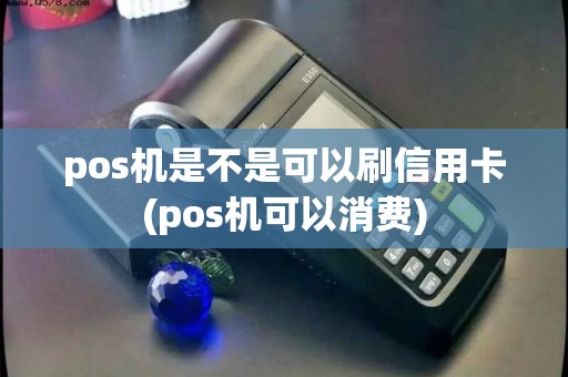 pos机是不是可以刷信用卡(pos机可以消费) pos机是不是可以刷信用卡(pos机可以消费)