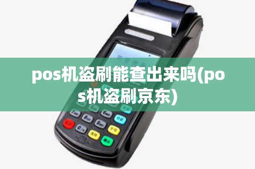 pos机盗刷能查出来吗(pos机盗刷京东) pos机盗刷能查出来吗(pos机盗刷京东)