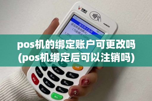 pos机的绑定账户可更改吗(pos机绑定后可以注销吗) pos机的绑定账户可更改吗(pos机绑定后可以注销吗)