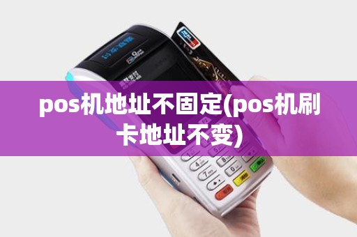 pos机地址不固定(pos机刷卡地址不变) pos机地址不固定(pos机刷卡地址不变)