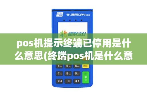 pos机提示终端已停用是什么意思(终端pos机是什么意思) pos机提示终端已停用是什么意思(终端pos机是什么意思)