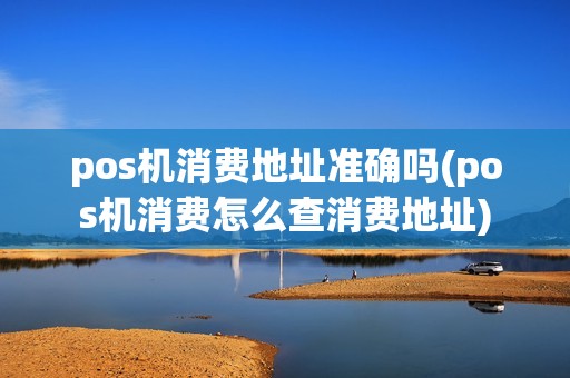 pos机消费地址准确吗(pos机消费怎么查消费地址) pos机消费地址准确吗(pos机消费怎么查消费地址)