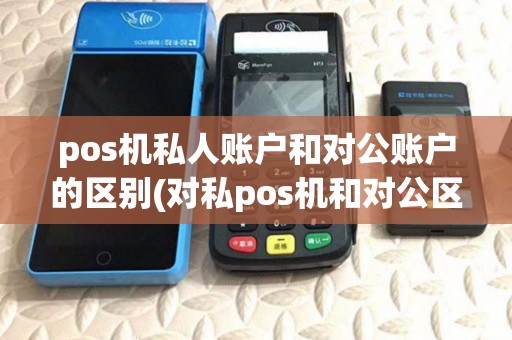 pos机私人账户和对公账户的区别(对私pos机和对公区别) pos机私人账户和对公账户的区别(对私pos机和对公区别)