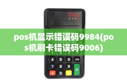 pos机显示错误码9984(pos机刷卡错误码9006) pos机显示错误码9984(pos机刷卡错误码9006)