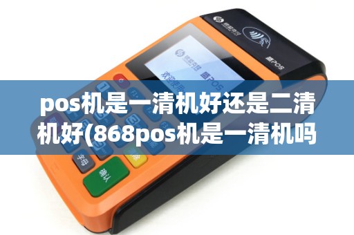 pos机是一清机好还是二清机好(868pos机是一清机吗) pos机是一清机好还是二清机好(868pos机是一清机吗)